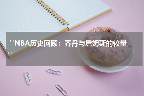  "NBA历史回顾：乔丹与詹姆斯的较量"