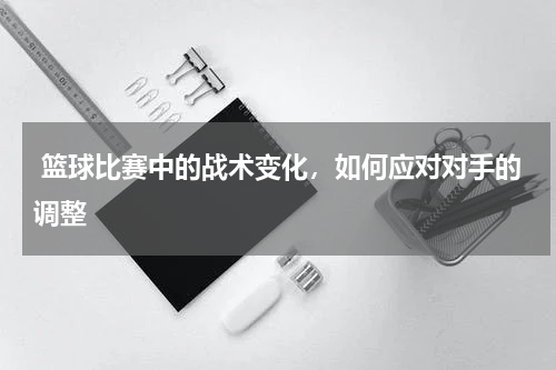  篮球比赛中的战术变化，如何应对对手的调整