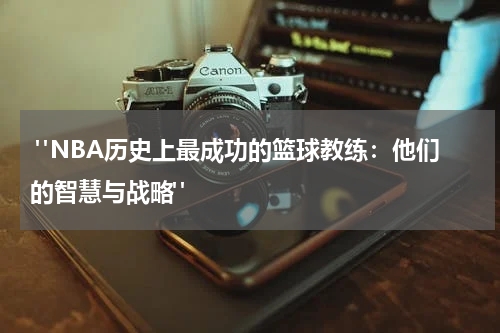  "NBA历史上最成功的篮球教练：他们的智慧与战略"
