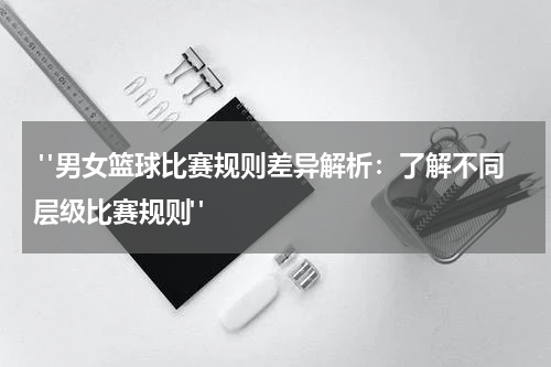  "男女篮球比赛规则差异解析：了解不同层级比赛规则"
