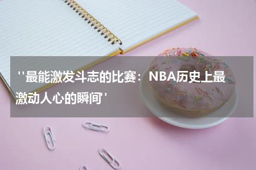  "最能激发斗志的比赛：NBA历史上最激动人心的瞬间"