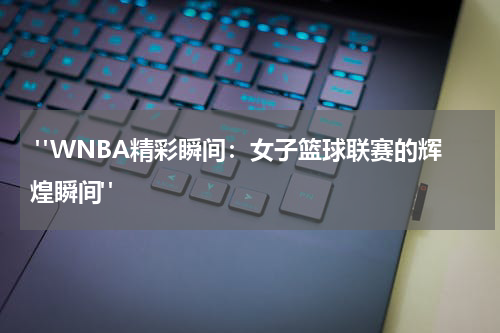  "WNBA精彩瞬间：女子篮球联赛的辉煌瞬间"