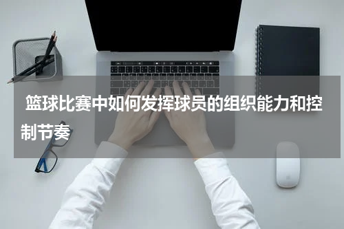  篮球比赛中如何发挥球员的组织能力和控制节奏