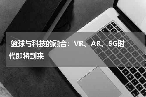  篮球与科技的融合：VR、AR、5G时代即将到来