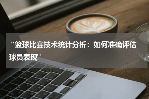  "篮球比赛技术统计分析：如何准确评估球员表现"