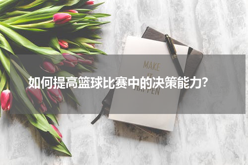  如何提高篮球比赛中的决策能力？