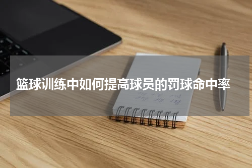  篮球训练中如何提高球员的罚球命中率