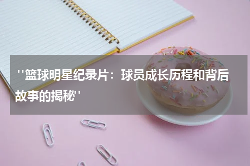  "篮球明星纪录片：球员成长历程和背后故事的揭秘"