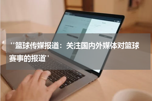  "篮球传媒报道：关注国内外媒体对篮球赛事的报道"