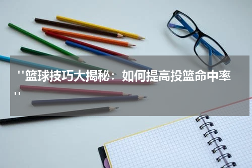  "篮球技巧大揭秘：如何提高投篮命中率"
