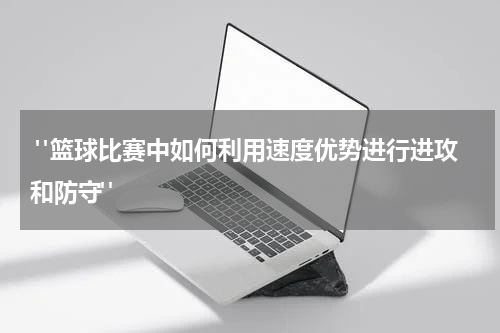  "篮球比赛中如何利用速度优势进行进攻和防守"