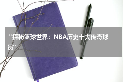  "探秘篮球世界：NBA历史十大传奇球员"