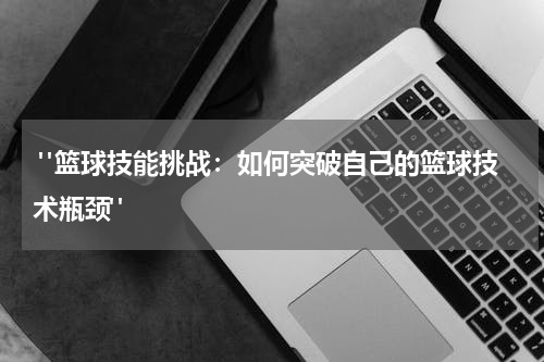  "篮球技能挑战：如何突破自己的篮球技术瓶颈"