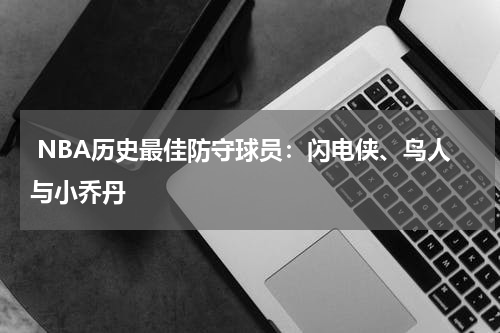  NBA历史最佳防守球员：闪电侠、鸟人与小乔丹