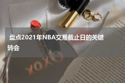  盘点2021年NBA交易截止日的关键转会