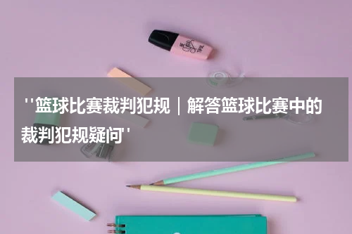  "篮球比赛裁判犯规｜解答篮球比赛中的裁判犯规疑问"