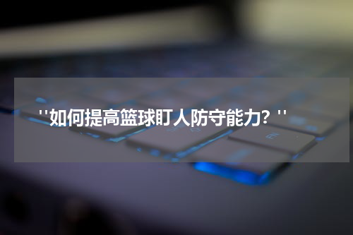  "如何提高篮球盯人防守能力？"