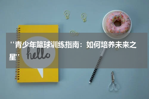  "青少年篮球训练指南：如何培养未来之星"