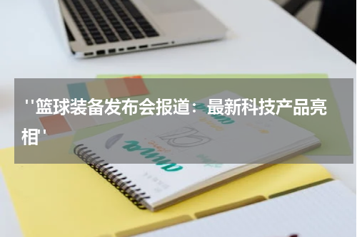  "篮球装备发布会报道：最新科技产品亮相"