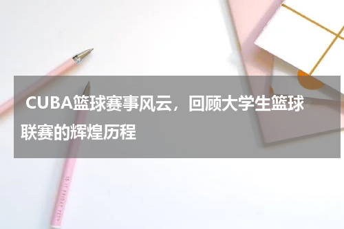  CUBA篮球赛事风云，回顾大学生篮球联赛的辉煌历程