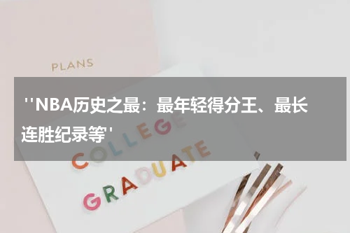 "NBA历史之最：最年轻得分王、最长连胜纪录等"