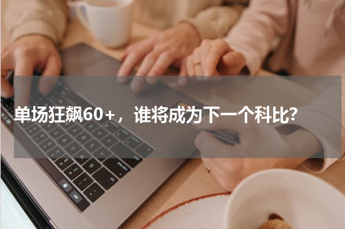  单场狂飙60+，谁将成为下一个科比？