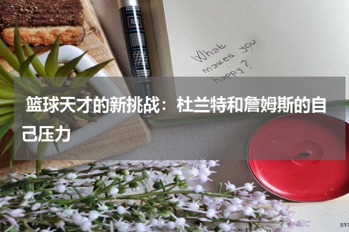  篮球天才的新挑战：杜兰特和詹姆斯的自己压力