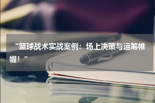  “篮球战术实战案例：场上决策与运筹帷幄！”