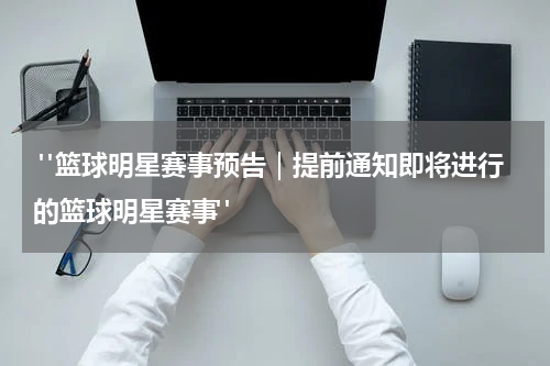  "篮球明星赛事预告｜提前通知即将进行的篮球明星赛事"