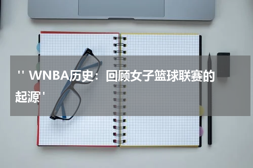  " WNBA历史：回顾女子篮球联赛的起源"  