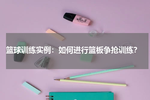  篮球训练实例：如何进行篮板争抢训练？