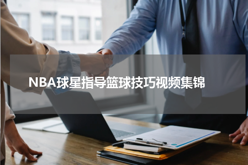  NBA球星指导篮球技巧视频集锦