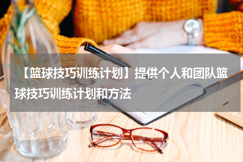  【篮球技巧训练计划】提供个人和团队篮球技巧训练计划和方法