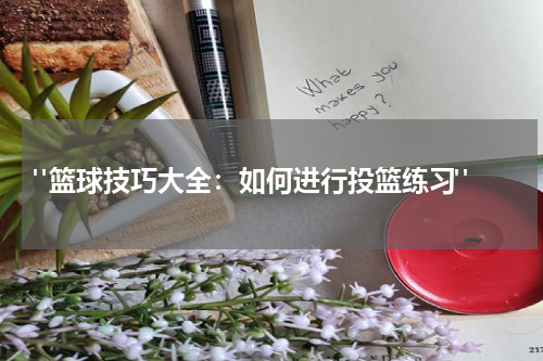  "篮球技巧大全：如何进行投篮练习"