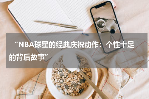  “NBA球星的经典庆祝动作：个性十足的背后故事”