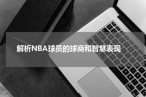  解析NBA球员的球商和智慧表现