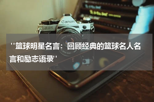  "篮球明星名言：回顾经典的篮球名人名言和励志语录"
