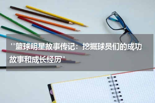  "篮球明星故事传记：挖掘球员们的成功故事和成长经历"