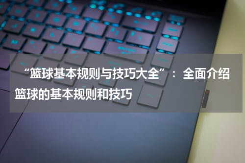  “篮球基本规则与技巧大全”：全面介绍篮球的基本规则和技巧