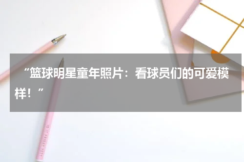  “篮球明星童年照片：看球员们的可爱模样！”