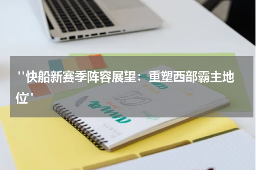 "快船新赛季阵容展望：重塑西部霸主地位"