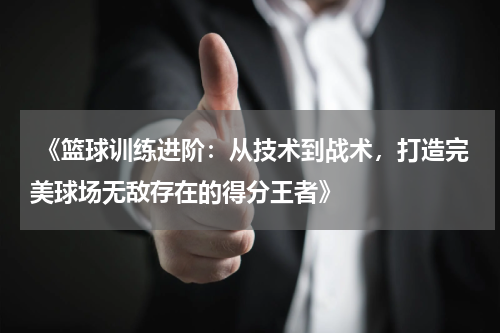 《篮球训练进阶：从技术到战术，打造完美球场无敌存在的得分王者》