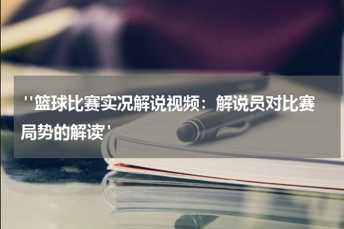  "篮球比赛实况解说视频：解说员对比赛局势的解读"