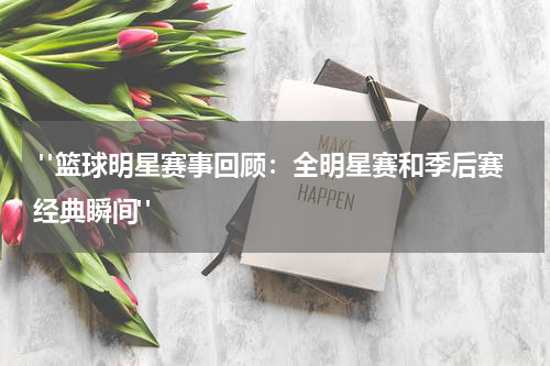  "篮球明星赛事回顾：全明星赛和季后赛经典瞬间"
