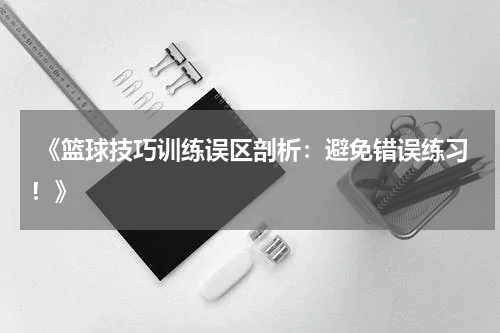 《篮球技巧训练误区剖析：避免错误练习！》