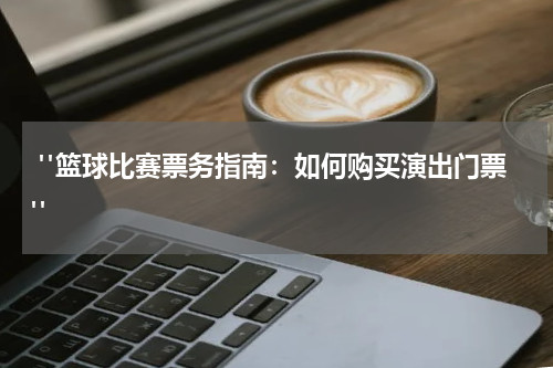  "篮球比赛票务指南：如何购买演出门票"