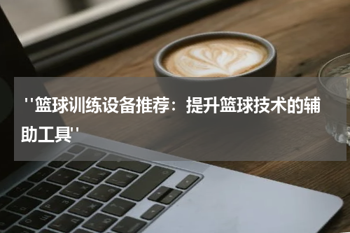  "篮球训练设备推荐：提升篮球技术的辅助工具"