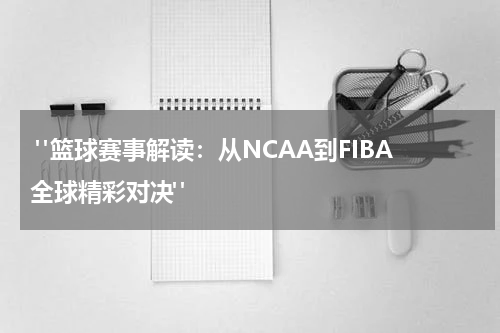  "篮球赛事解读：从NCAA到FIBA全球精彩对决"