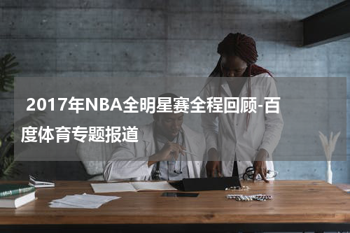  2017年NBA全明星赛全程回顾-百度体育专题报道