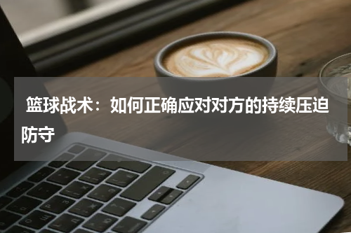 篮球战术：如何正确应对对方的持续压迫防守
